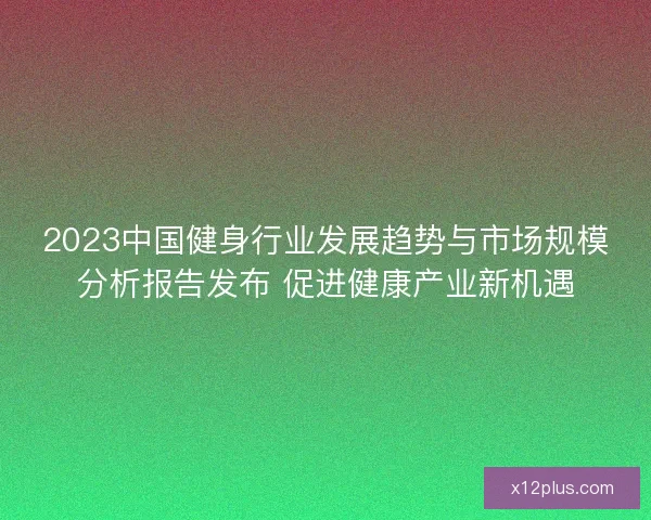 2023中国健身行业发展趋势与市场规模分析报告发布 促进健康产业新机遇