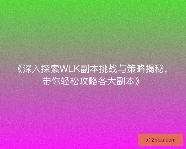 《深入探索WLK副本挑战与策略揭秘，带你轻松攻略各大副本》