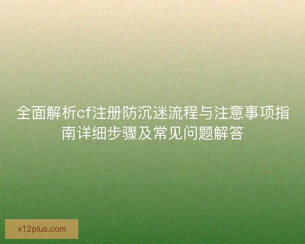 全面解析cf注册防沉迷流程与注意事项指南详细步骤及常见问题解答 全面解析cf注册防沉迷流程与注意事项指南详细步骤及常见问题解答