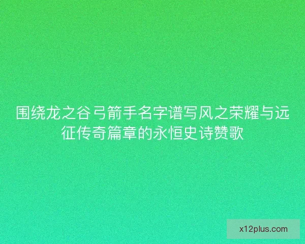 围绕龙之谷弓箭手名字谱写风之荣耀与远征传奇篇章的永恒史诗赞歌