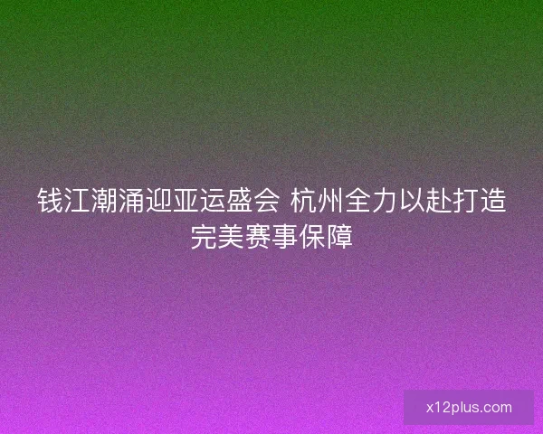 钱江潮涌迎亚运盛会 杭州全力以赴打造完美赛事保障