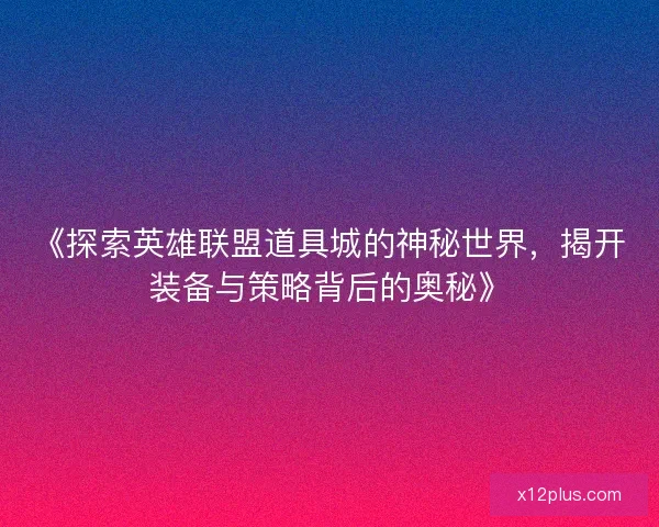《探索英雄联盟道具城的神秘世界，揭开装备与策略背后的奥秘》
