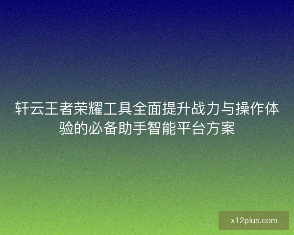 轩云王者荣耀工具全面提升战力与操作体验的必备助手智能平台方案