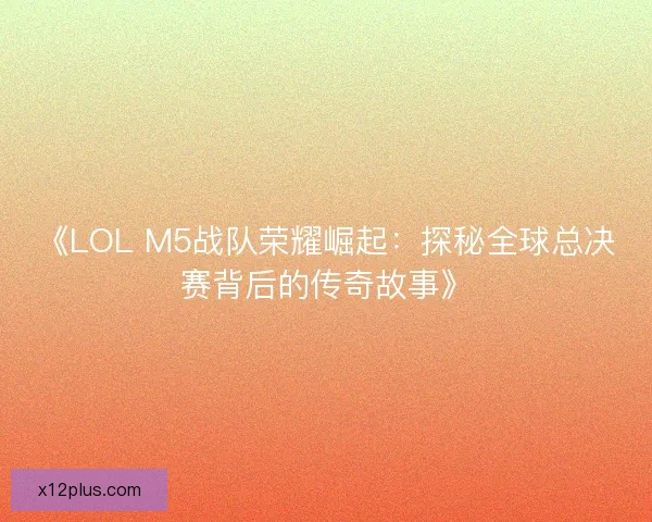 《LOL M5战队荣耀崛起：探秘全球总决赛背后的传奇故事》