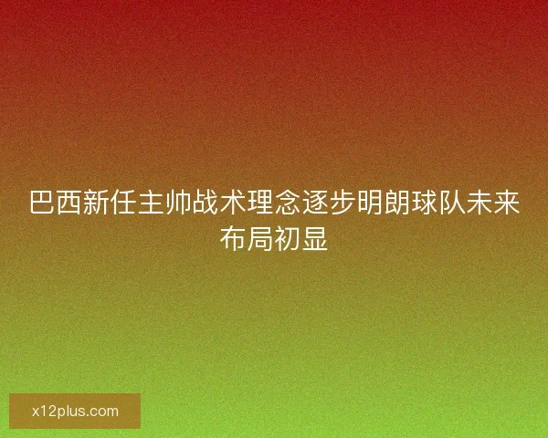 巴西新任主帅战术理念逐步明朗球队未来布局初显 巴西新任主帅战术理念逐步明朗球队未来布局初显