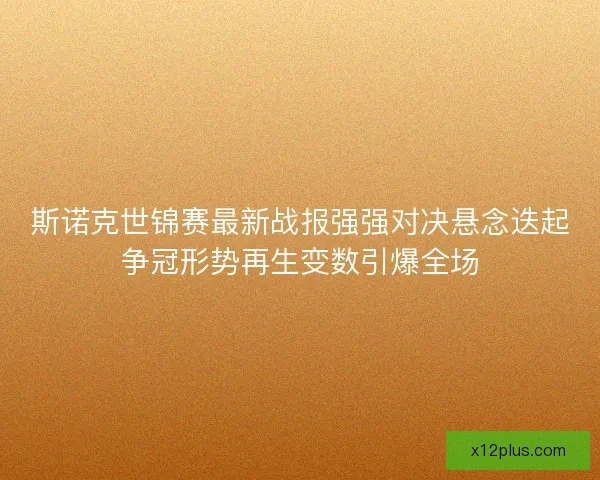 斯诺克世锦赛最新战报强强对决悬念迭起争冠形势再生变数引爆全场