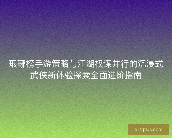 琅琊榜手游策略与江湖权谋并行的沉浸式武侠新体验探索全面进阶指南 琅琊榜手游策略与江湖权谋并行的沉浸式武侠新体验探索全面进阶指南