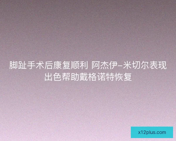 脚趾手术后康复顺利 阿杰伊-米切尔表现出色帮助戴格诺特恢复 脚趾手术后康复顺利 阿杰伊-米切尔表现出色帮助戴格诺特恢复