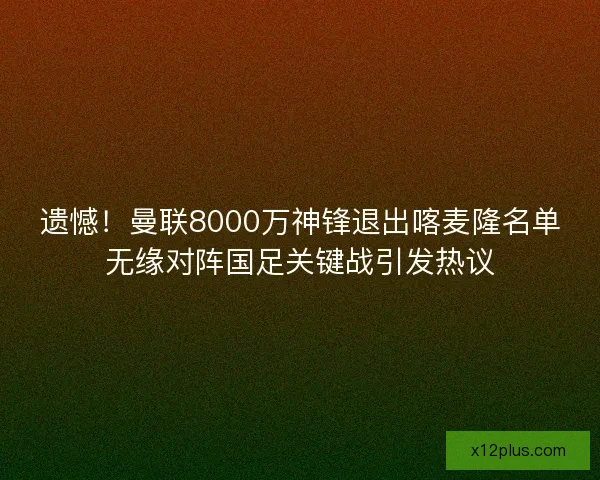 遗憾!曼联8000万神锋退出喀麦隆名单无缘对阵国足关键战引发热议 遗憾!曼联8000万神锋退出喀麦隆名单无缘对阵国足关键战引发热议