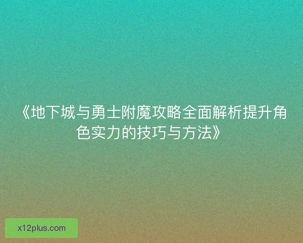 《地下城与勇士附魔攻略全面解析提升角色实力的技巧与方法》 《地下城与勇士附魔攻略全面解析提升角色实力的技巧与方法》