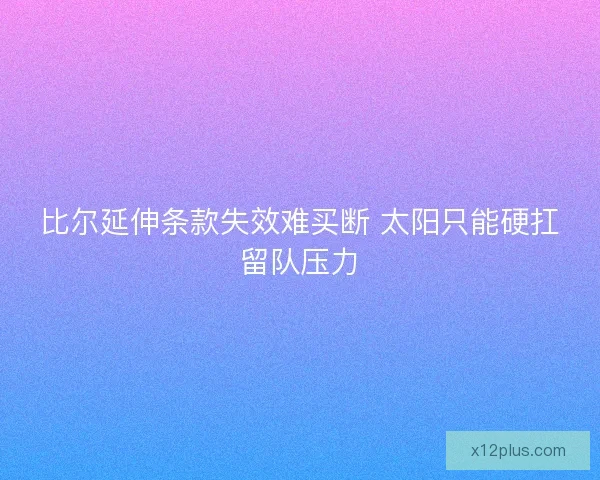 比尔延伸条款失效难买断 太阳只能硬扛留队压力