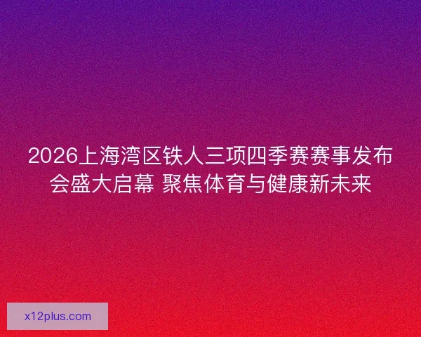 2026上海湾区铁人三项四季赛赛事发布会盛大启幕 聚焦体育与健康新未来 2026上海湾区铁人三项四季赛赛事发布会盛大启幕 聚焦体育与健康新未来