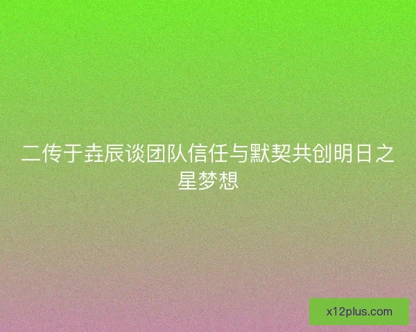 二传于垚辰谈团队信任与默契共创明日之星梦想