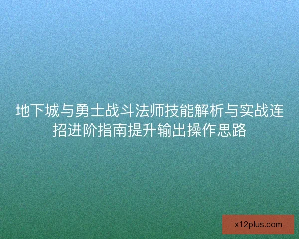 地下城与勇士战斗法师技能解析与实战连招进阶指南提升输出操作思路 地下城与勇士战斗法师技能解析与实战连招进阶指南提升输出操作思路