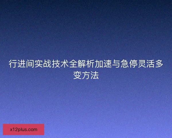 行进间实战技术全解析加速与急停灵活多变方法 行进间实战技术全解析加速与急停灵活多变方法