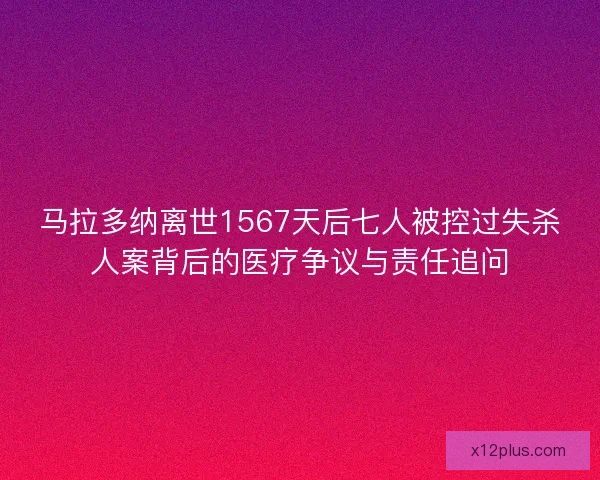马拉多纳离世1567天后七人被控过失杀人案背后的医疗争议与责任追问