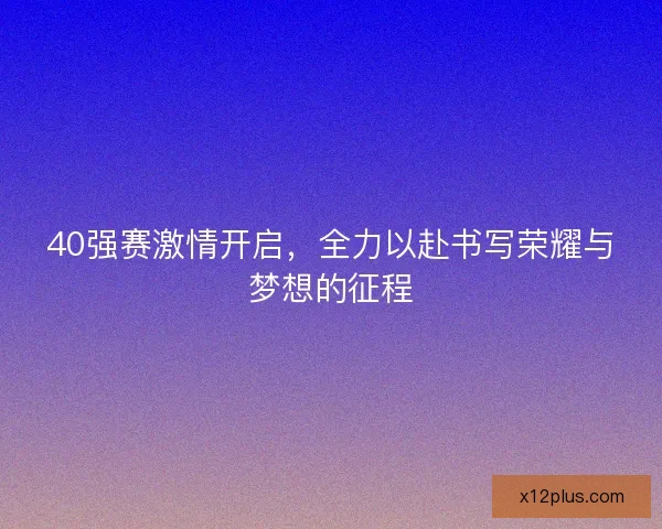 40强赛激情开启，全力以赴书写荣耀与梦想的征程