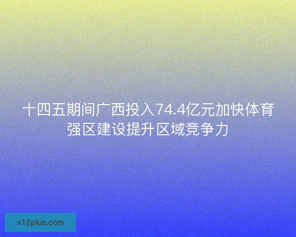 十四五期间广西投入74.4亿元加快体育强区建设提升区域竞争力