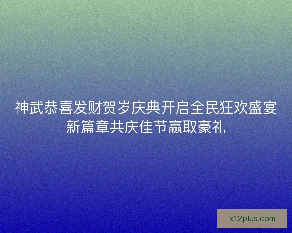 神武恭喜发财贺岁庆典开启全民狂欢盛宴新篇章共庆佳节赢取豪礼 神武恭喜发财贺岁庆典开启全民狂欢盛宴新篇章共庆佳节赢取豪礼