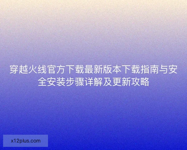 穿越火线官方下载最新版本下载指南与安全安装步骤详解及更新攻略