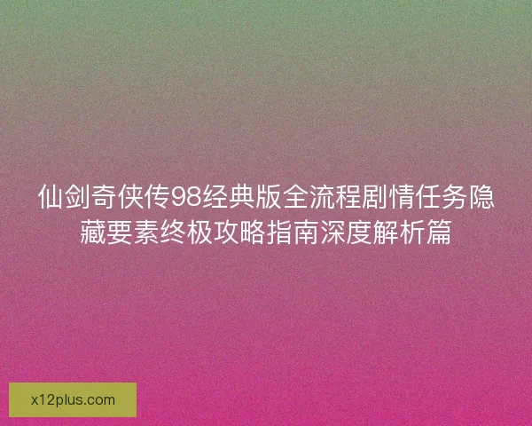 仙剑奇侠传98经典版全流程剧情任务隐藏要素终极攻略指南深度解析篇