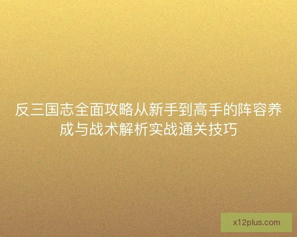 反三国志全面攻略从新手到高手的阵容养成与战术解析实战通关技巧