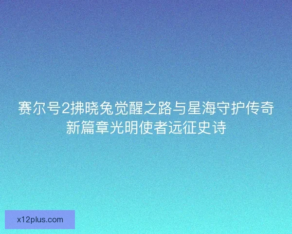 赛尔号2拂晓兔觉醒之路与星海守护传奇新篇章光明使者远征史诗 赛尔号2拂晓兔觉醒之路与星海守护传奇新篇章光明使者远征史诗
