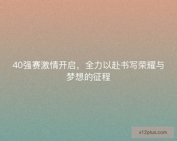 40强赛激情开启,全力以赴书写荣耀与梦想的征程 40强赛激情开启,全力以赴书写荣耀与梦想的征程