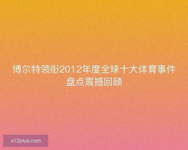 博尔特领衔2012年度全球十大体育事件盘点震撼回顾 博尔特领衔2012年度全球十大体育事件盘点震撼回顾