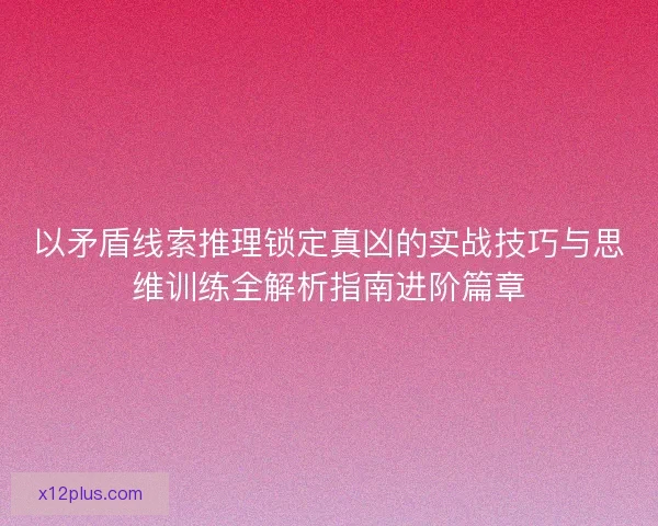 以矛盾线索推理锁定真凶的实战技巧与思维训练全解析指南进阶篇章 以矛盾线索推理锁定真凶的实战技巧与思维训练全解析指南进阶篇章