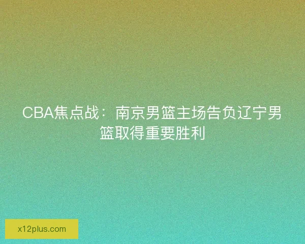 CBA焦点战:南京男篮主场告负辽宁男篮取得重要胜利 CBA焦点战:南京男篮主场告负辽宁男篮取得重要胜利